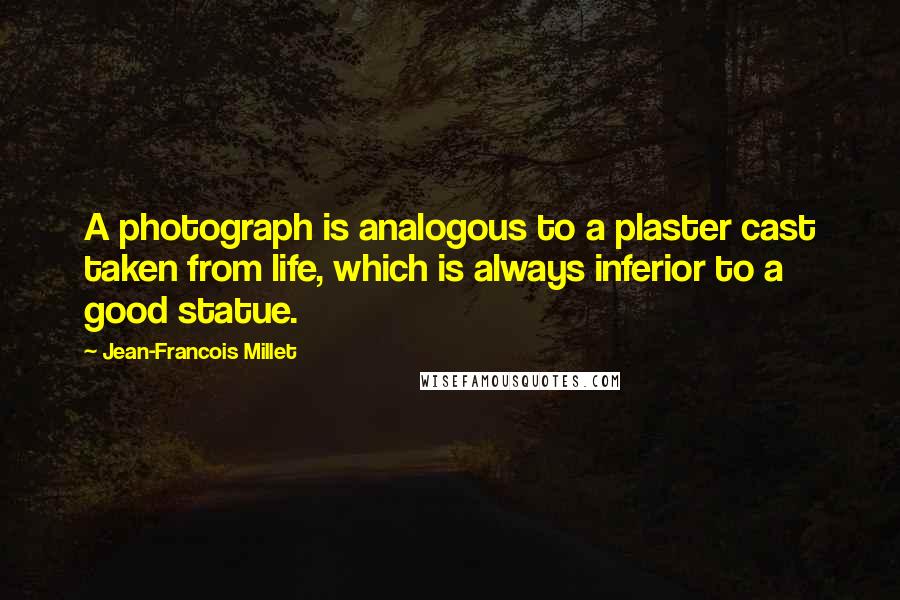 Jean-Francois Millet Quotes: A photograph is analogous to a plaster cast taken from life, which is always inferior to a good statue.