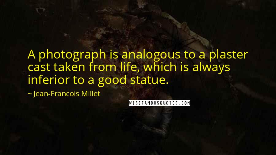 Jean-Francois Millet Quotes: A photograph is analogous to a plaster cast taken from life, which is always inferior to a good statue.