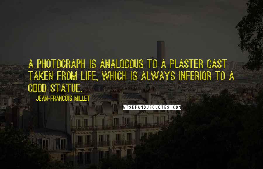 Jean-Francois Millet Quotes: A photograph is analogous to a plaster cast taken from life, which is always inferior to a good statue.