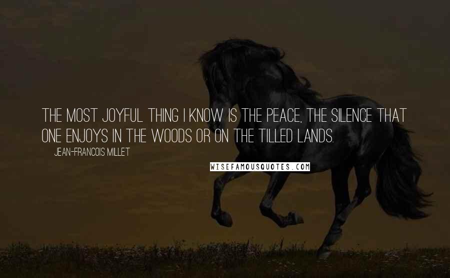 Jean-Francois Millet Quotes: The most joyful thing I know is the peace, the silence that one enjoys in the woods or on the tilled lands.
