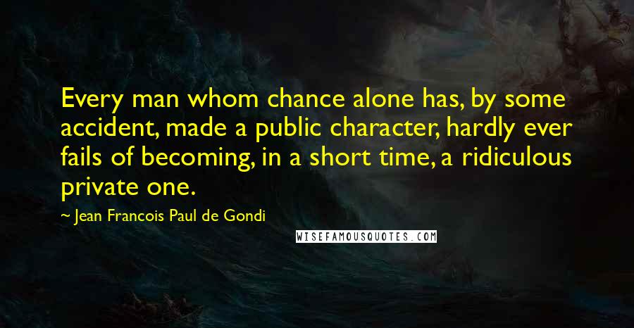 Jean Francois Paul De Gondi Quotes: Every man whom chance alone has, by some accident, made a public character, hardly ever fails of becoming, in a short time, a ridiculous private one.