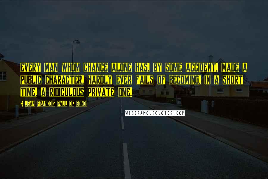 Jean Francois Paul De Gondi Quotes: Every man whom chance alone has, by some accident, made a public character, hardly ever fails of becoming, in a short time, a ridiculous private one.