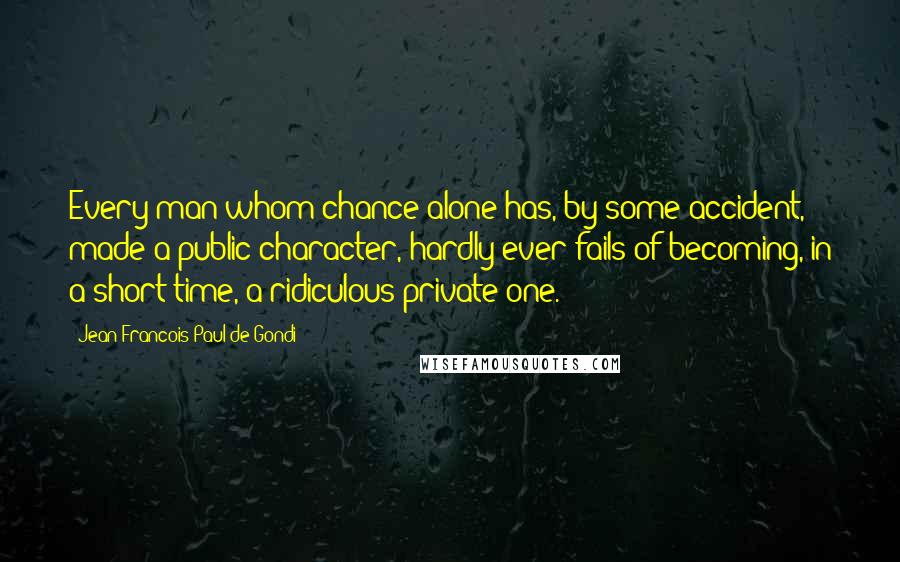 Jean Francois Paul De Gondi Quotes: Every man whom chance alone has, by some accident, made a public character, hardly ever fails of becoming, in a short time, a ridiculous private one.