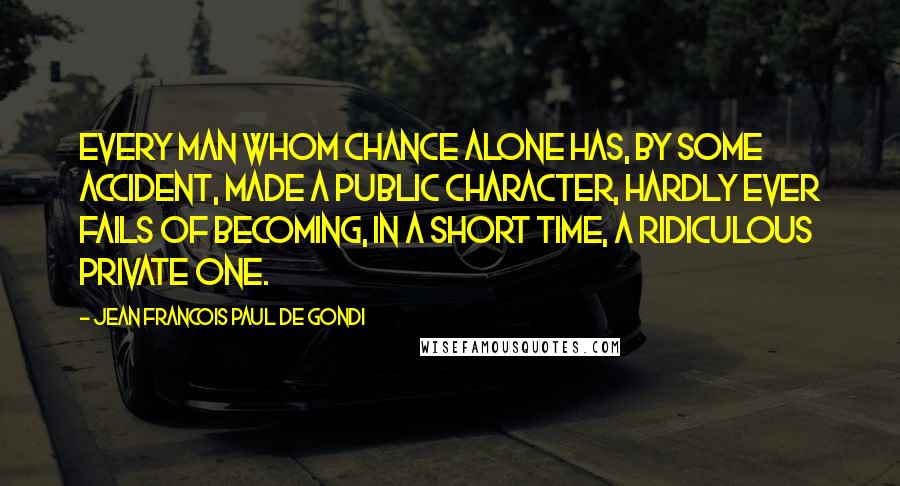Jean Francois Paul De Gondi Quotes: Every man whom chance alone has, by some accident, made a public character, hardly ever fails of becoming, in a short time, a ridiculous private one.