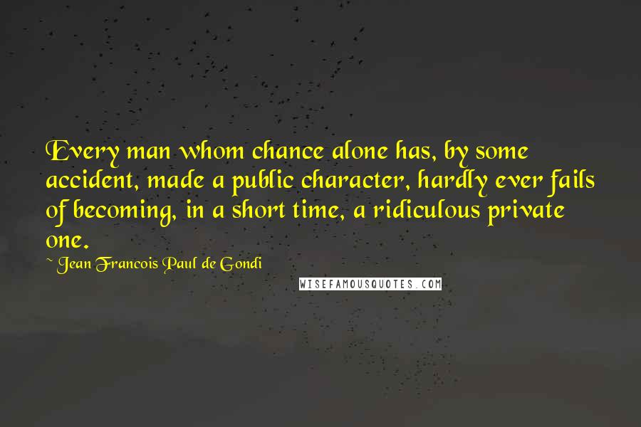 Jean Francois Paul De Gondi Quotes: Every man whom chance alone has, by some accident, made a public character, hardly ever fails of becoming, in a short time, a ridiculous private one.