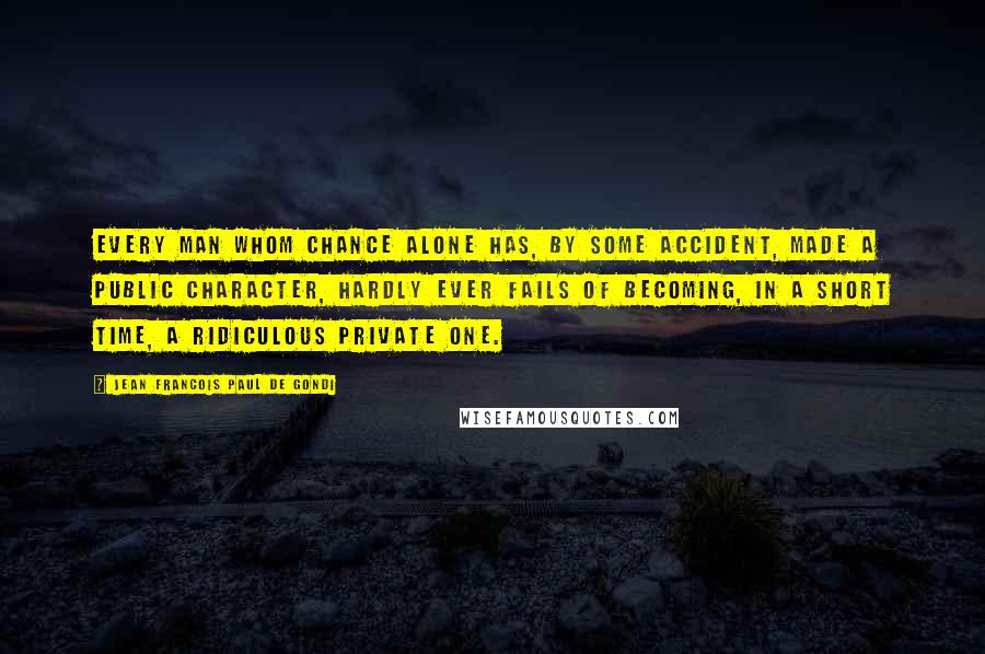 Jean Francois Paul De Gondi Quotes: Every man whom chance alone has, by some accident, made a public character, hardly ever fails of becoming, in a short time, a ridiculous private one.