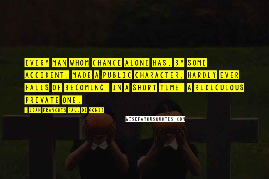 Jean Francois Paul De Gondi Quotes: Every man whom chance alone has, by some accident, made a public character, hardly ever fails of becoming, in a short time, a ridiculous private one.