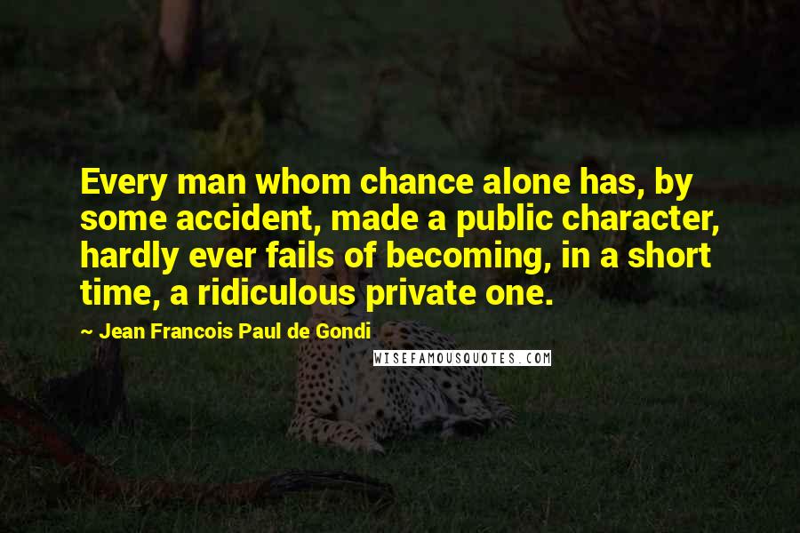 Jean Francois Paul De Gondi Quotes: Every man whom chance alone has, by some accident, made a public character, hardly ever fails of becoming, in a short time, a ridiculous private one.