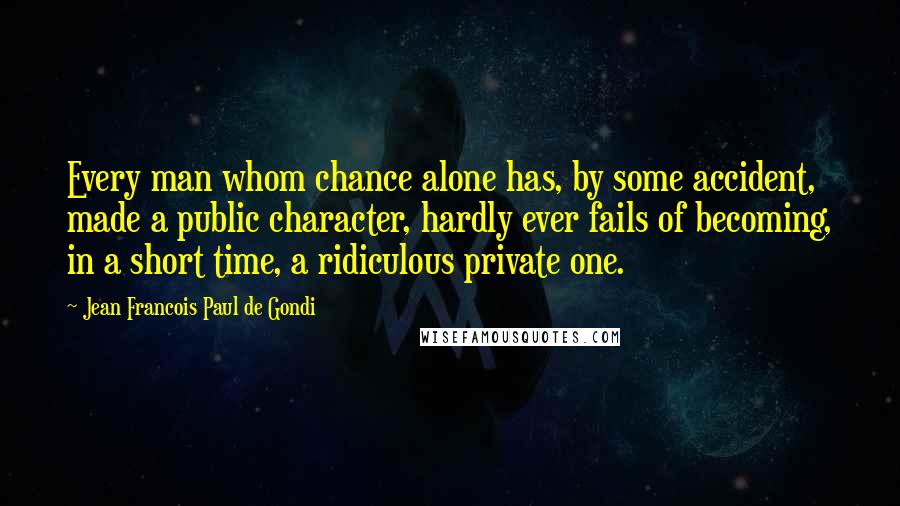 Jean Francois Paul De Gondi Quotes: Every man whom chance alone has, by some accident, made a public character, hardly ever fails of becoming, in a short time, a ridiculous private one.