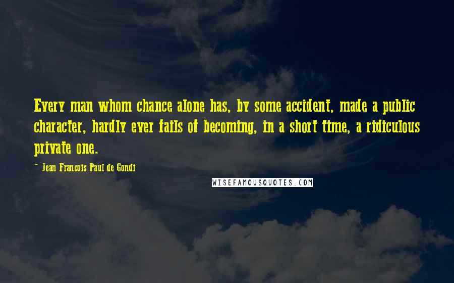 Jean Francois Paul De Gondi Quotes: Every man whom chance alone has, by some accident, made a public character, hardly ever fails of becoming, in a short time, a ridiculous private one.