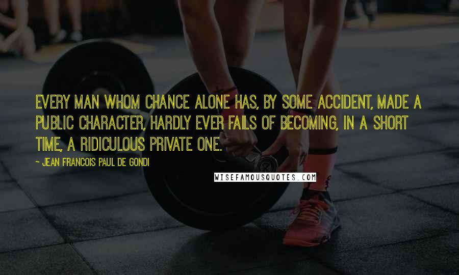 Jean Francois Paul De Gondi Quotes: Every man whom chance alone has, by some accident, made a public character, hardly ever fails of becoming, in a short time, a ridiculous private one.