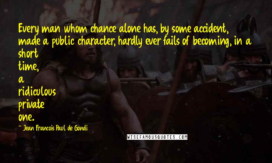 Jean Francois Paul De Gondi Quotes: Every man whom chance alone has, by some accident, made a public character, hardly ever fails of becoming, in a short time, a ridiculous private one.