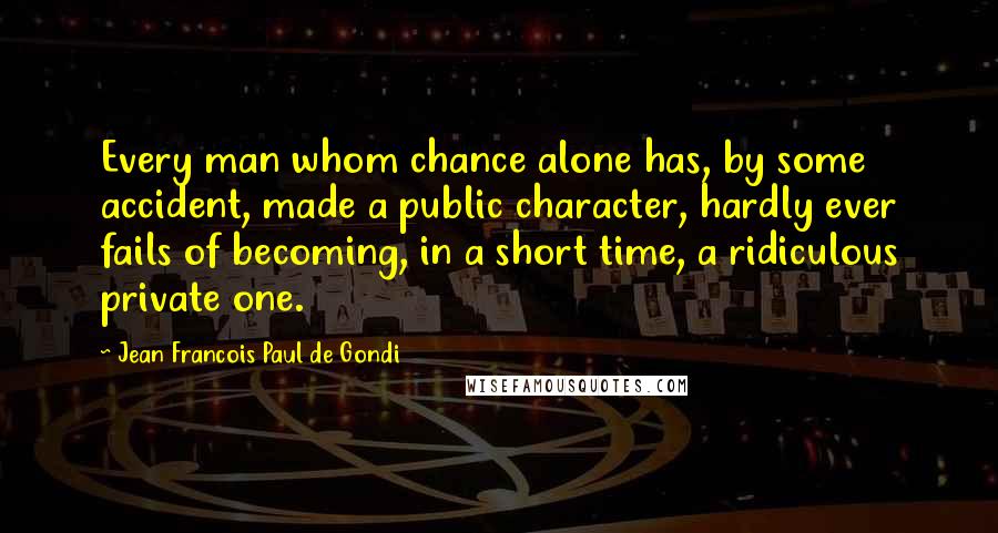 Jean Francois Paul De Gondi Quotes: Every man whom chance alone has, by some accident, made a public character, hardly ever fails of becoming, in a short time, a ridiculous private one.