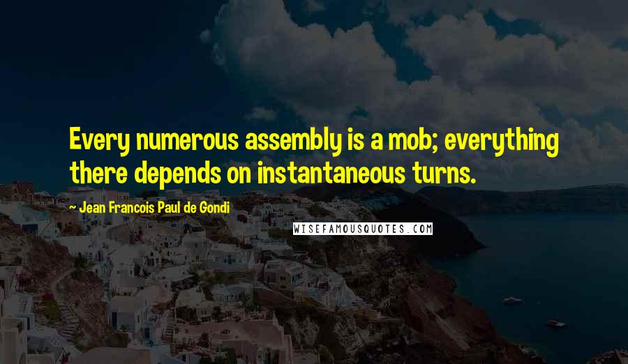 Jean Francois Paul De Gondi Quotes: Every numerous assembly is a mob; everything there depends on instantaneous turns.