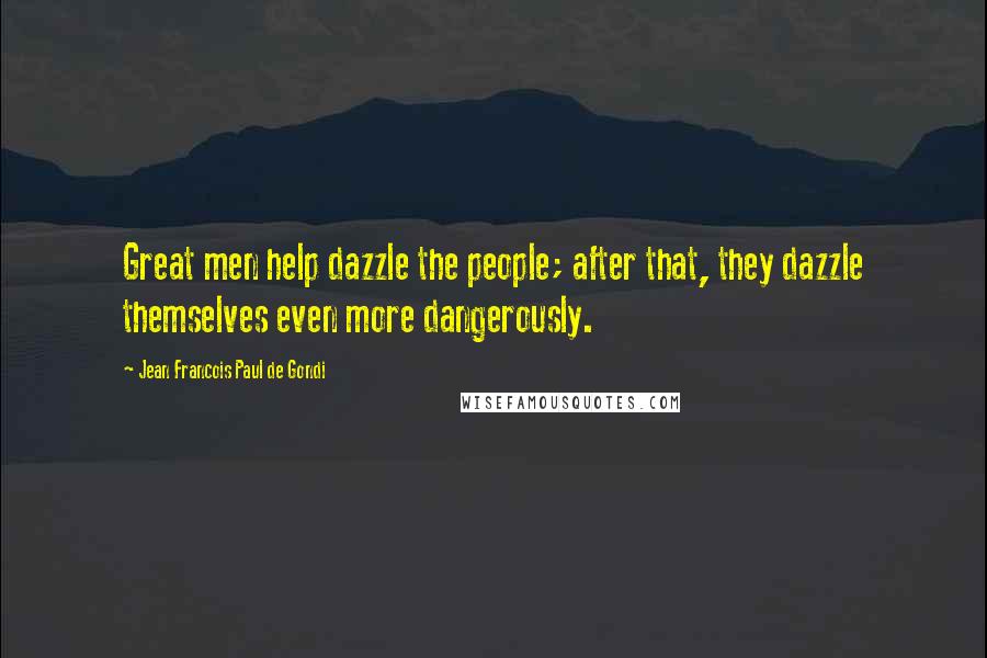 Jean Francois Paul De Gondi Quotes: Great men help dazzle the people; after that, they dazzle themselves even more dangerously.