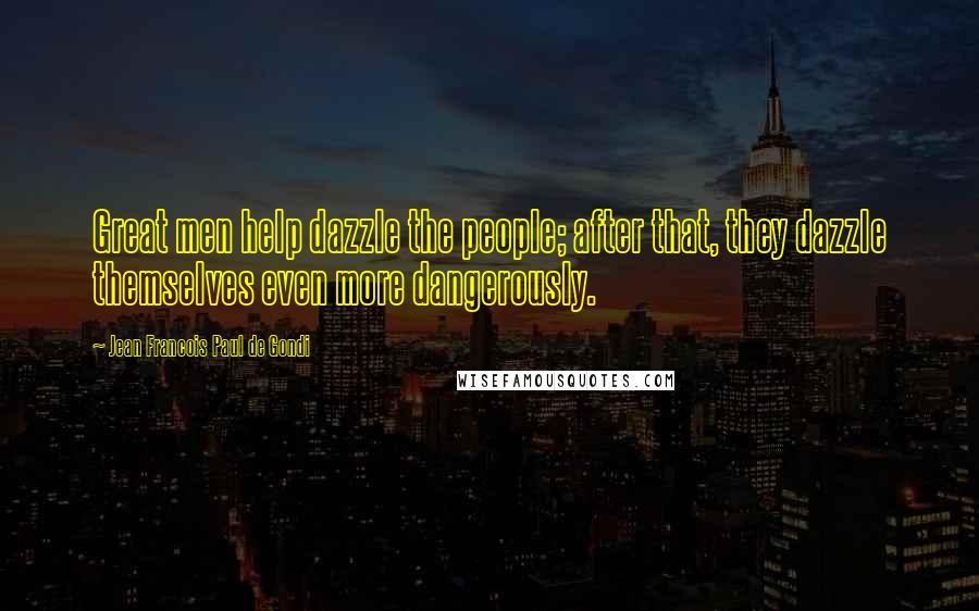 Jean Francois Paul De Gondi Quotes: Great men help dazzle the people; after that, they dazzle themselves even more dangerously.