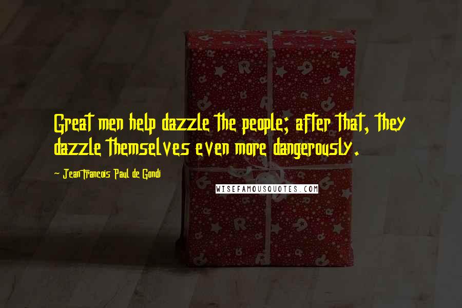 Jean Francois Paul De Gondi Quotes: Great men help dazzle the people; after that, they dazzle themselves even more dangerously.