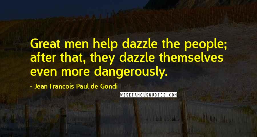 Jean Francois Paul De Gondi Quotes: Great men help dazzle the people; after that, they dazzle themselves even more dangerously.