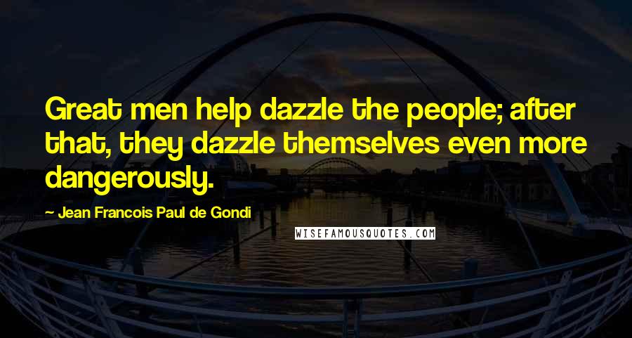 Jean Francois Paul De Gondi Quotes: Great men help dazzle the people; after that, they dazzle themselves even more dangerously.