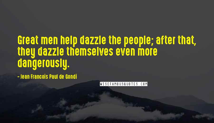 Jean Francois Paul De Gondi Quotes: Great men help dazzle the people; after that, they dazzle themselves even more dangerously.