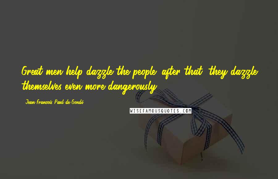 Jean Francois Paul De Gondi Quotes: Great men help dazzle the people; after that, they dazzle themselves even more dangerously.