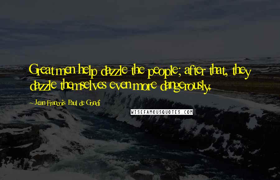 Jean Francois Paul De Gondi Quotes: Great men help dazzle the people; after that, they dazzle themselves even more dangerously.