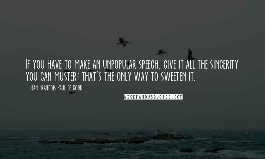 Jean Francois Paul De Gondi Quotes: If you have to make an unpopular speech, give it all the sincerity you can muster; that's the only way to sweeten it.