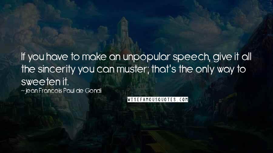 Jean Francois Paul De Gondi Quotes: If you have to make an unpopular speech, give it all the sincerity you can muster; that's the only way to sweeten it.