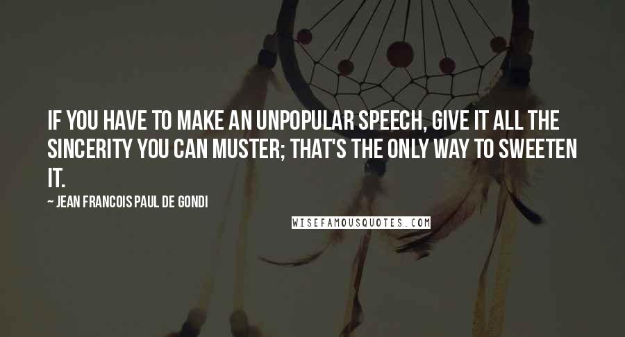 Jean Francois Paul De Gondi Quotes: If you have to make an unpopular speech, give it all the sincerity you can muster; that's the only way to sweeten it.