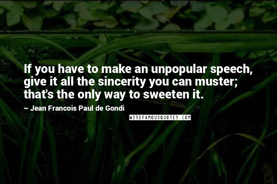 Jean Francois Paul De Gondi Quotes: If you have to make an unpopular speech, give it all the sincerity you can muster; that's the only way to sweeten it.