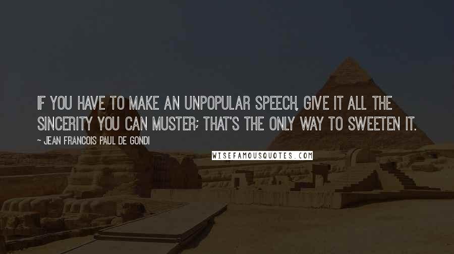 Jean Francois Paul De Gondi Quotes: If you have to make an unpopular speech, give it all the sincerity you can muster; that's the only way to sweeten it.