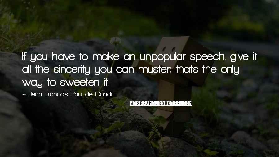 Jean Francois Paul De Gondi Quotes: If you have to make an unpopular speech, give it all the sincerity you can muster; that's the only way to sweeten it.