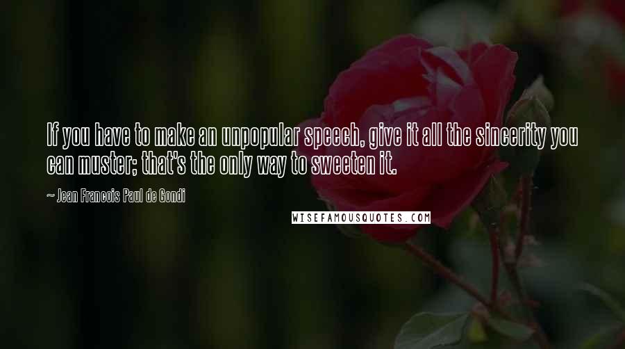 Jean Francois Paul De Gondi Quotes: If you have to make an unpopular speech, give it all the sincerity you can muster; that's the only way to sweeten it.