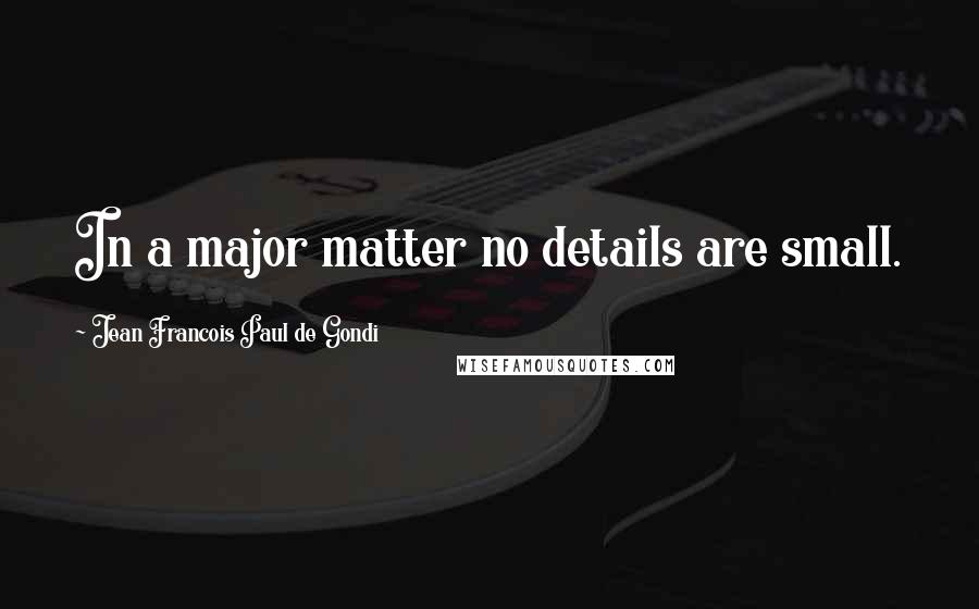 Jean Francois Paul De Gondi Quotes: In a major matter no details are small.