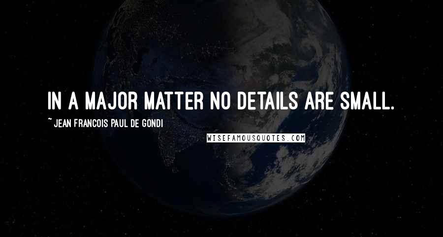 Jean Francois Paul De Gondi Quotes: In a major matter no details are small.