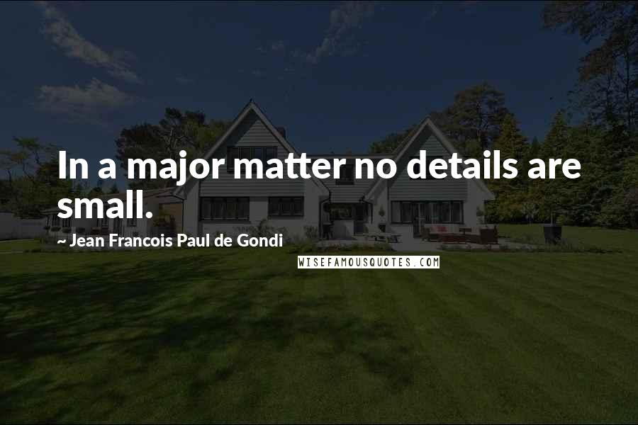 Jean Francois Paul De Gondi Quotes: In a major matter no details are small.