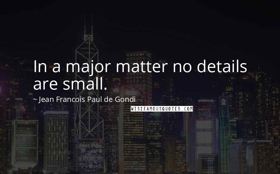 Jean Francois Paul De Gondi Quotes: In a major matter no details are small.