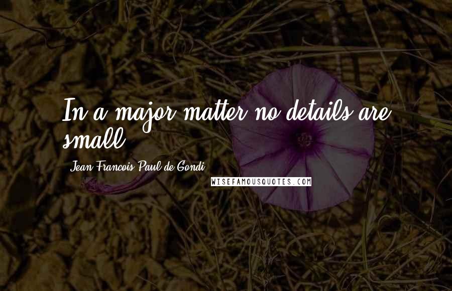 Jean Francois Paul De Gondi Quotes: In a major matter no details are small.