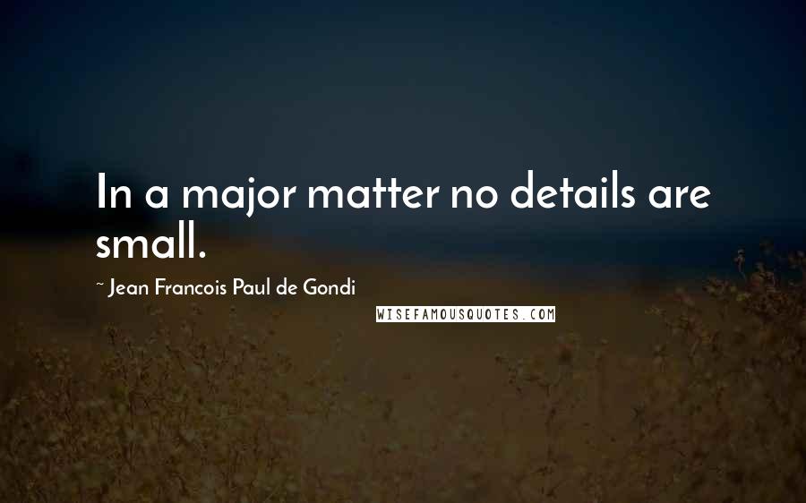 Jean Francois Paul De Gondi Quotes: In a major matter no details are small.