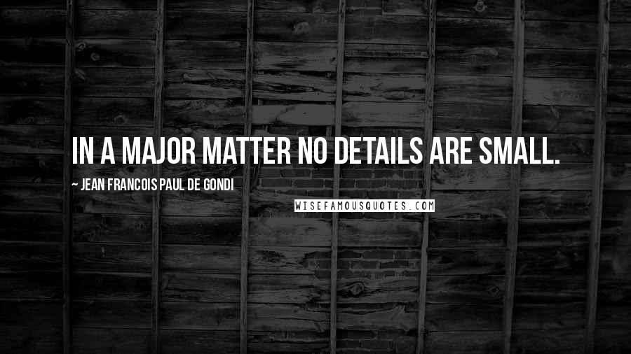 Jean Francois Paul De Gondi Quotes: In a major matter no details are small.