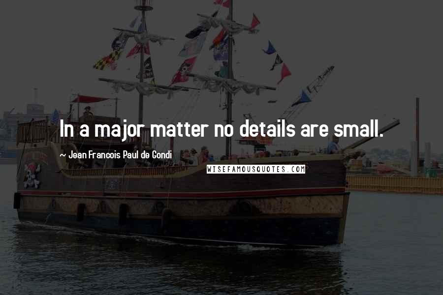 Jean Francois Paul De Gondi Quotes: In a major matter no details are small.
