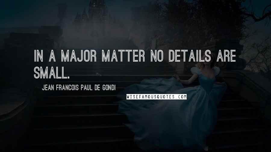 Jean Francois Paul De Gondi Quotes: In a major matter no details are small.