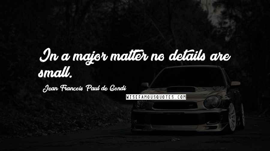 Jean Francois Paul De Gondi Quotes: In a major matter no details are small.