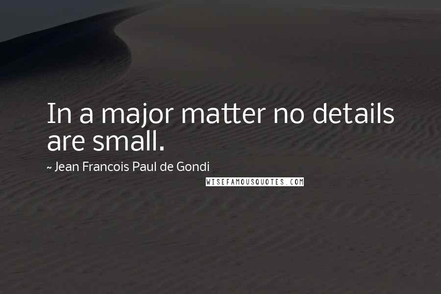 Jean Francois Paul De Gondi Quotes: In a major matter no details are small.