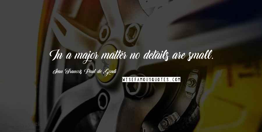 Jean Francois Paul De Gondi Quotes: In a major matter no details are small.