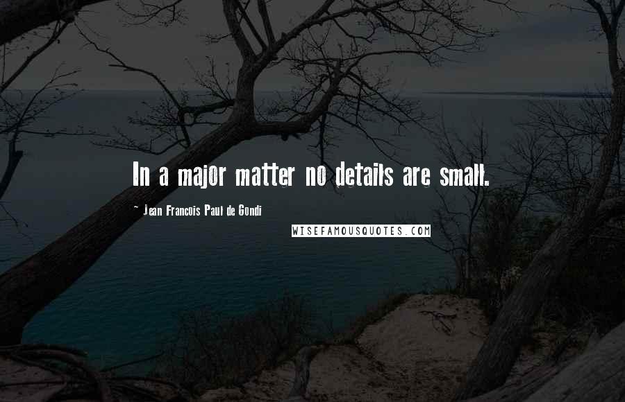 Jean Francois Paul De Gondi Quotes: In a major matter no details are small.