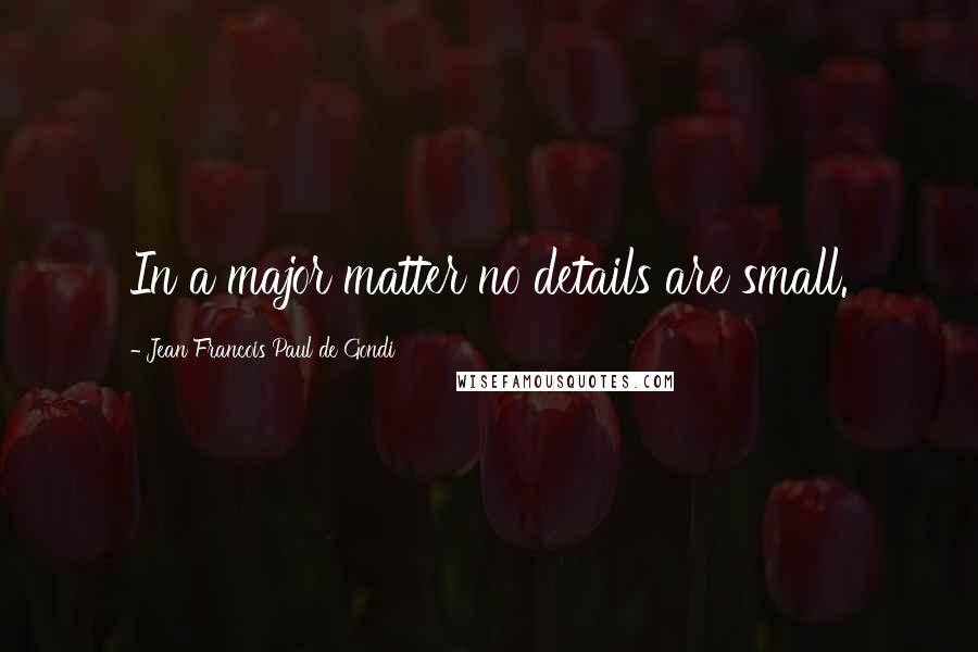 Jean Francois Paul De Gondi Quotes: In a major matter no details are small.