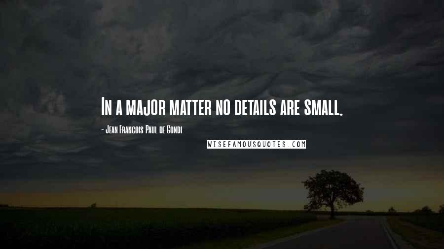 Jean Francois Paul De Gondi Quotes: In a major matter no details are small.