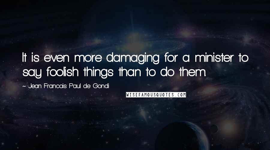 Jean Francois Paul De Gondi Quotes: It is even more damaging for a minister to say foolish things than to do them.