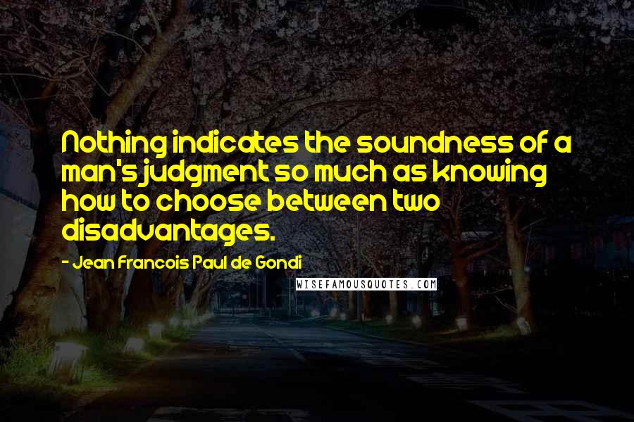 Jean Francois Paul De Gondi Quotes: Nothing indicates the soundness of a man's judgment so much as knowing how to choose between two disadvantages.